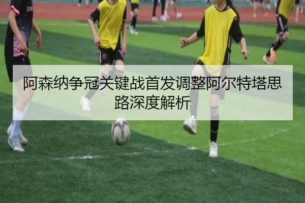 阿森纳争冠关键战首发调整阿尔特塔思路深度解析